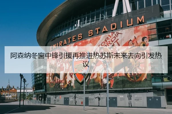 阿森纳冬窗中锋引援再推进热苏斯未来去向引发热议
